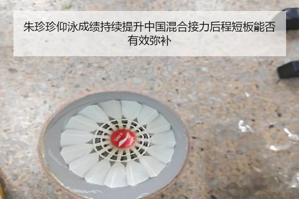朱珍珍仰泳成绩持续提升中国混合接力后程短板能否有效弥补